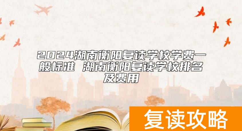 2024湖南衡阳复读学校学费一般标准 湖南衡阳复读学校排名及费用