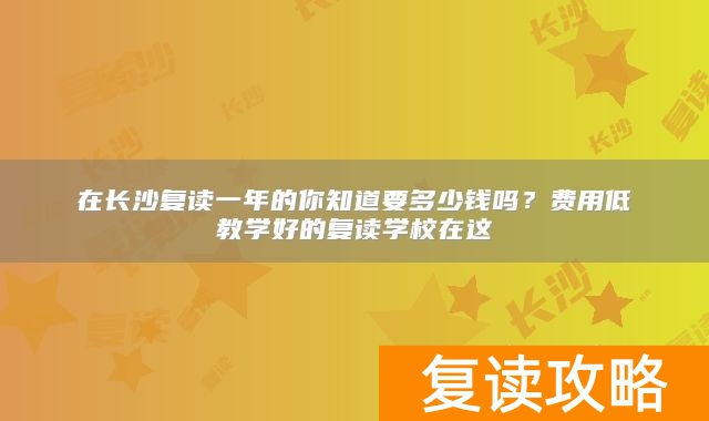 在长沙复读一年的你知道要多少钱吗？费用低教学好的复读学校在这