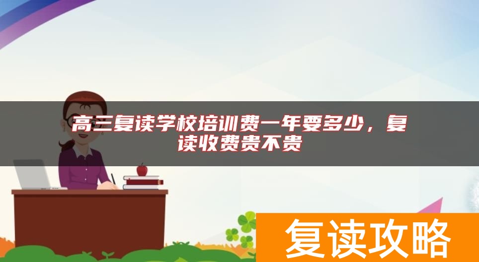 高三复读学校培训费一年要多少,复读收费贵不贵