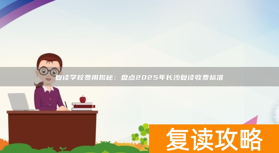 复读学校费用揭秘:盘点2025年长沙复读收费标准