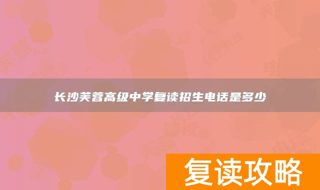 长沙芙蓉高级中学复读招生电话是多少