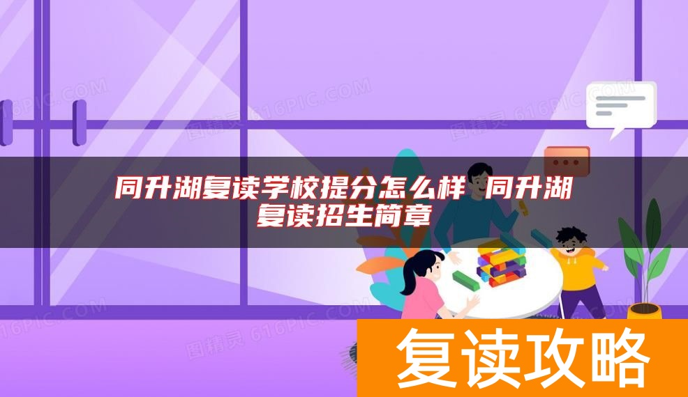 同升湖复读学校提分怎么样 同升湖复读招生简章