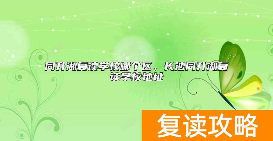 同升湖复读学校哪个区，长沙同升湖复读学校地址