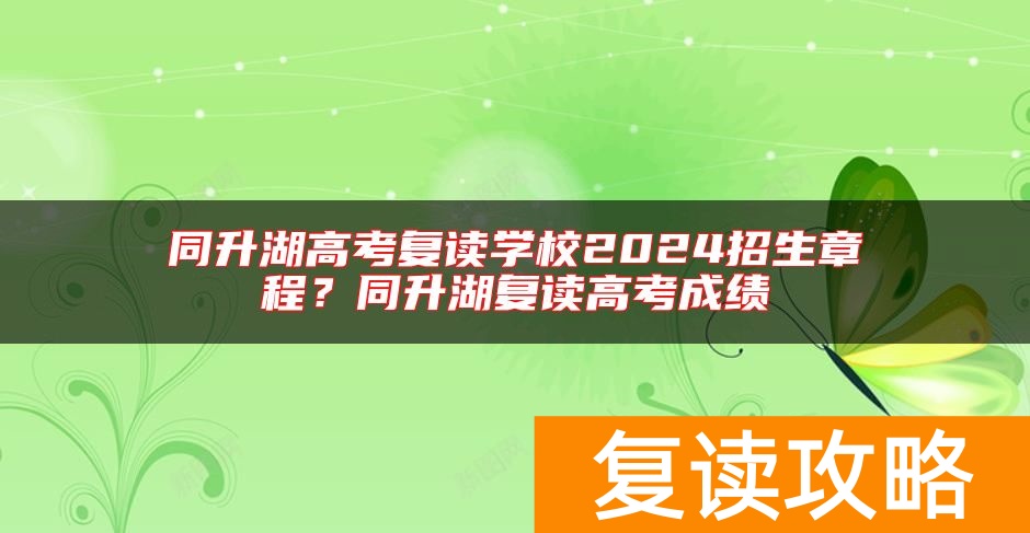 同升湖高考复读学校2024招生章程？同升湖复读高考成绩