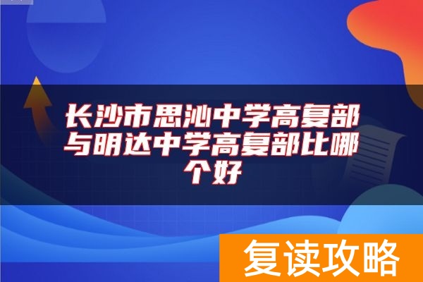 长沙市思沁中学高复部与明达中学高复部比哪个好