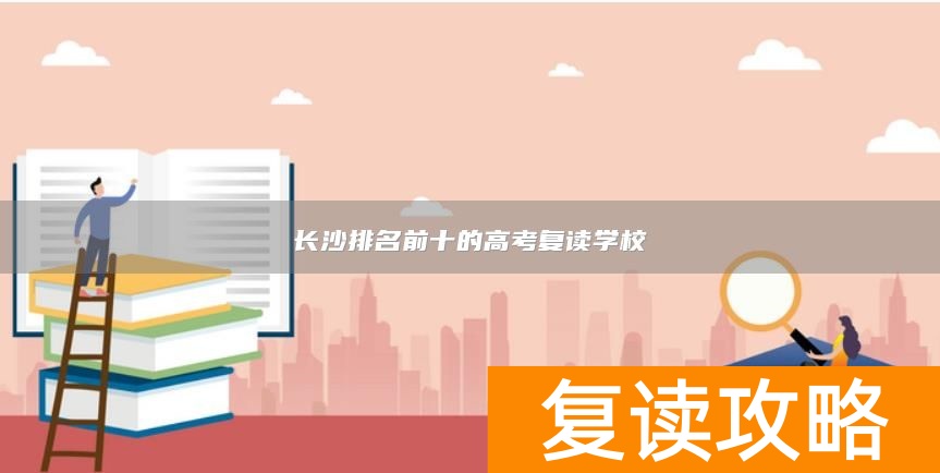 长沙排名前十的高考复读学校