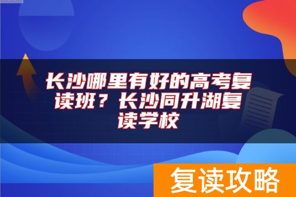 长沙哪里有好的高考复读班？长沙同升湖复读学校