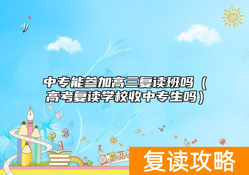 中专能参加高三复读班吗（高考复读学校收中专生吗）