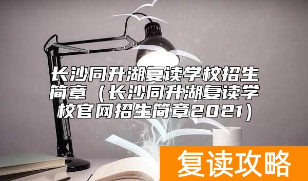 长沙同升湖复读学校招生简章（长沙同升湖复读学校官网招生简章2021）