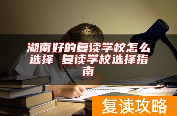 湖南好的复读学校怎么选择 复读学校选择指南