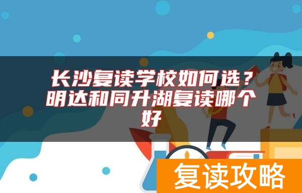 长沙复读学校如何选？明达和同升湖复读哪个好