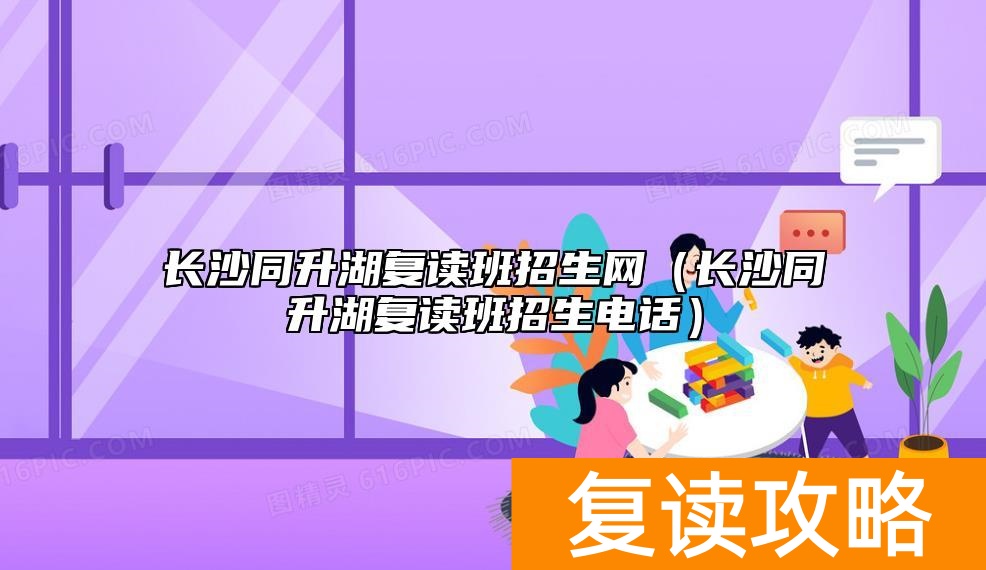 长沙同升湖复读班招生网（长沙同升湖复读班招生电话）