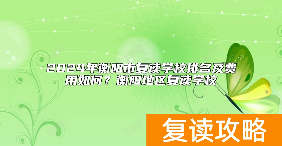2024年衡阳市复读学校排名及费用如何？衡阳地区复读学校