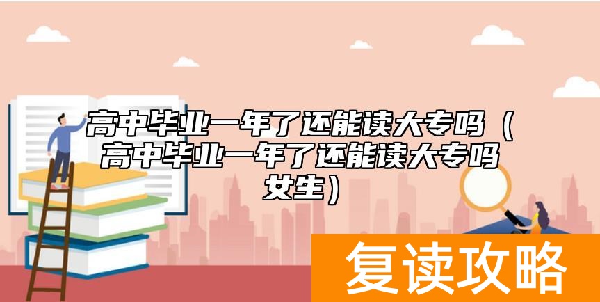 高中毕业一年了还能读大专吗（高中毕业一年了还能读大专吗女生）