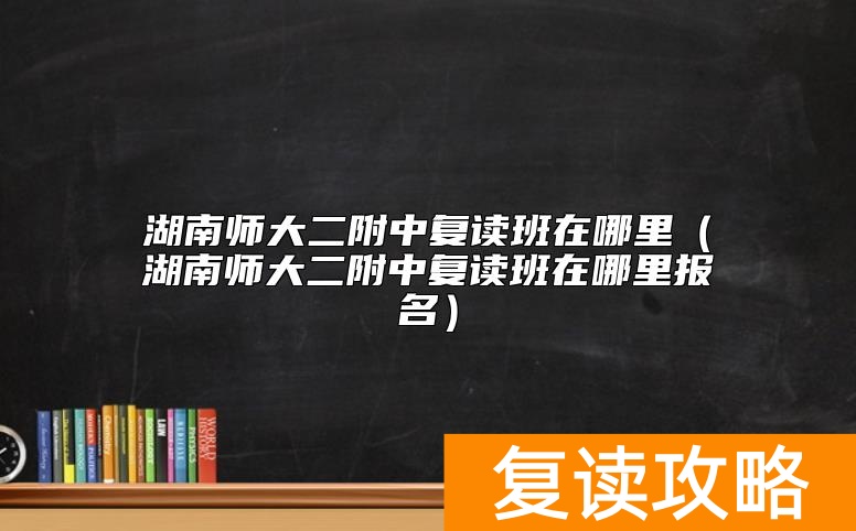 湖南师大二附中复读班在哪里（湖南师大二附中复读班在哪里报名）
