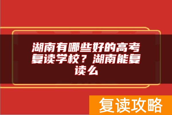 湖南有哪些好的高考复读学校？湖南能复读么