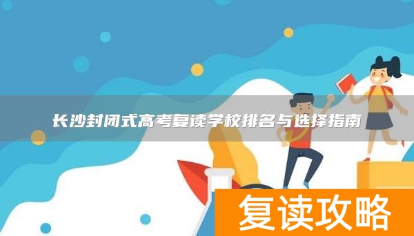 长沙封闭式高考复读学校排名与选择指南