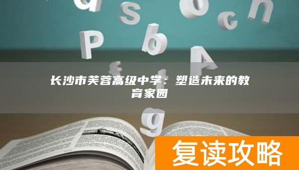 长沙市芙蓉高级中学：塑造未来的教育家园