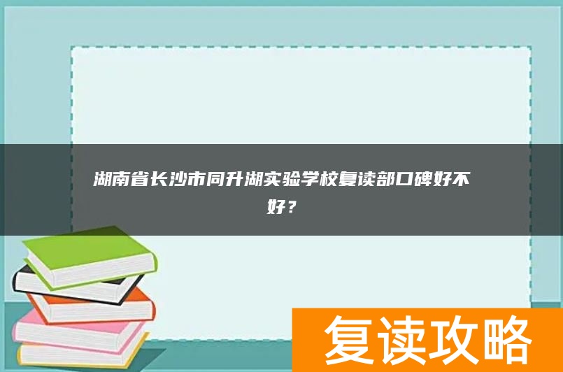 湖南省长沙市同升湖实验学校复读部口碑好不好？