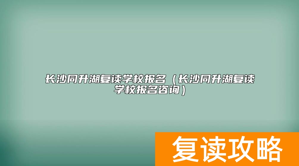 长沙同升湖复读学校报名（长沙同升湖复读学校报名咨询）