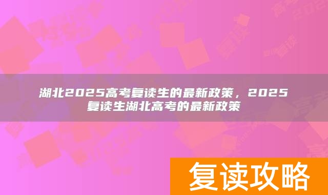 湖北2025高考复读生的最新政策，2025复读生湖北高考的最新政策