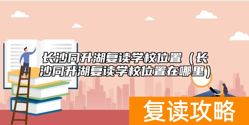 长沙同升湖复读学校位置（长沙同升湖复读学校位置在哪里）