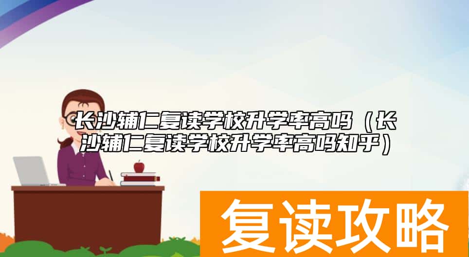 长沙辅仁复读学校升学率高吗（长沙辅仁复读学校升学率高吗知乎）
