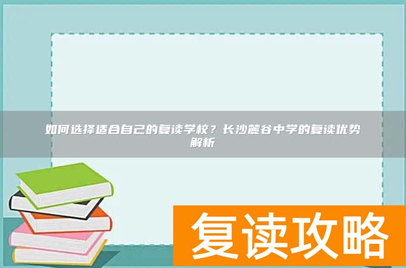 如何选择适合自己的复读学校？长沙麓谷中学的复读优势解析