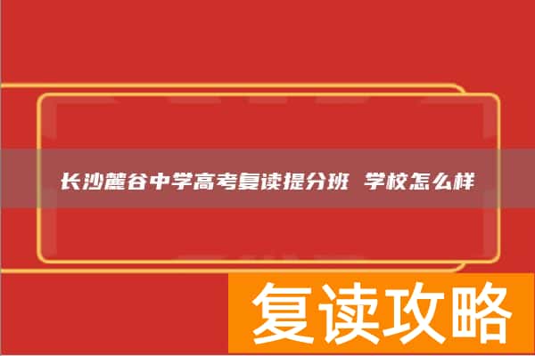 长沙麓谷中学高考复读提分班 学校怎么样