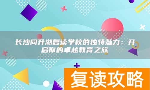 长沙同升湖复读学校的独特魅力：开启你的卓越教育之旅