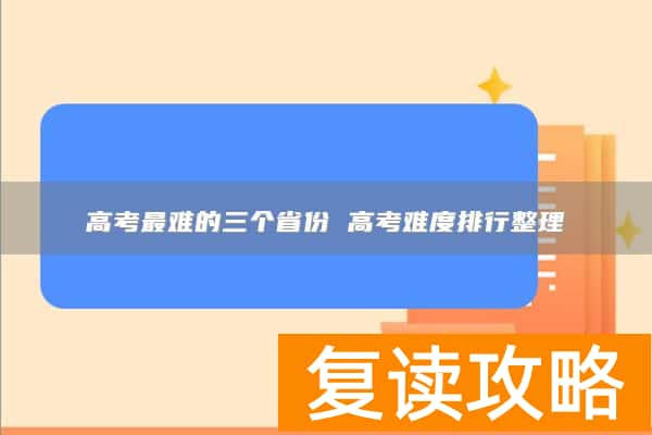 高考最难的三个省份 高考难度排行整理