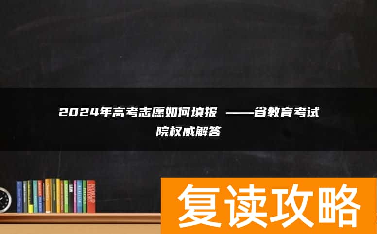 2024年高考志愿如何填报 ——省教育考试院权威解答