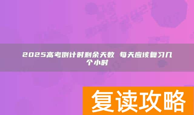 2025高考倒计时剩余天数 每天应该复习几个小时