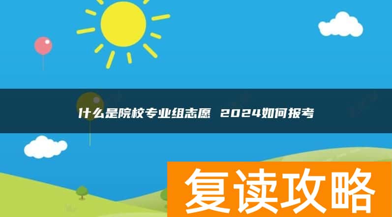什么是院校专业组志愿 2024如何报考