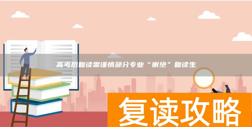 高考后复读需谨慎部分专业“谢绝”复读生