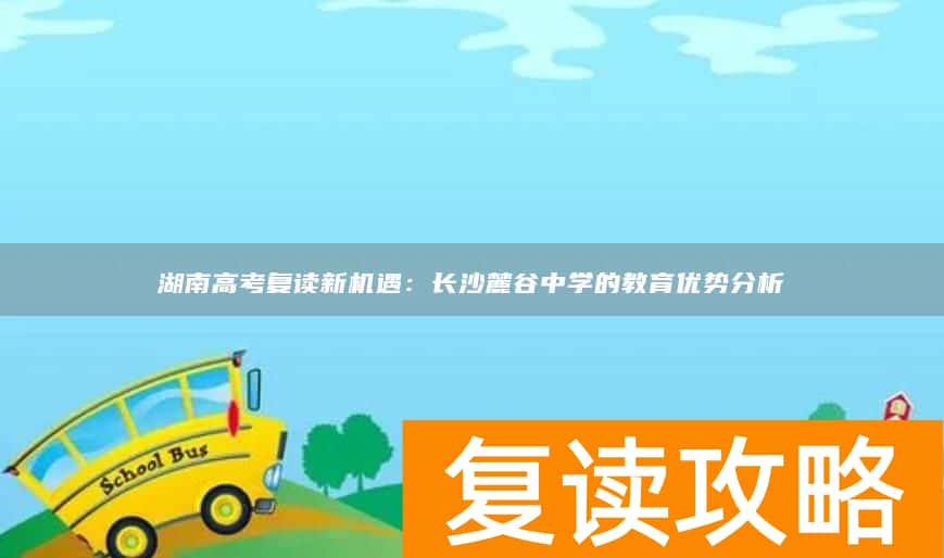 湖南高考复读新机遇：长沙麓谷中学的教育优势分析