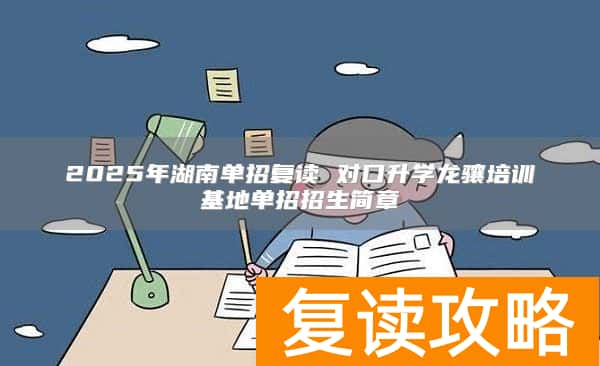 2025年湖南单招复读 对口升学龙骧培训基地单招招生简章