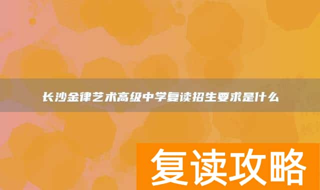 长沙金律艺术高级中学复读招生要求是什么