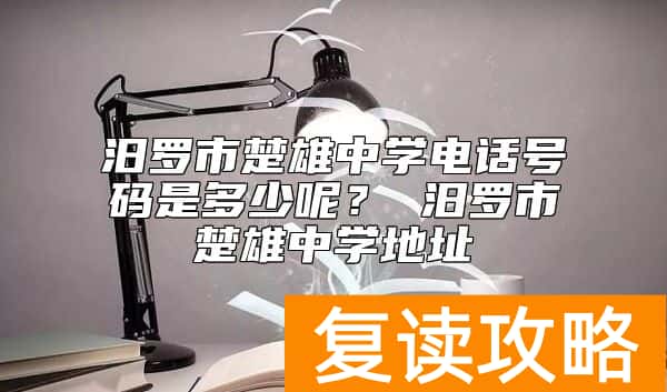 汨罗市楚雄中学电话号码是多少呢？ 汨罗市楚雄中学地址