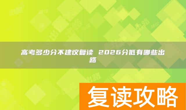 高考多少分不建议复读 2026分低有哪些出路