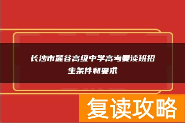 长沙市麓谷高级中学高考复读班招生条件和要求