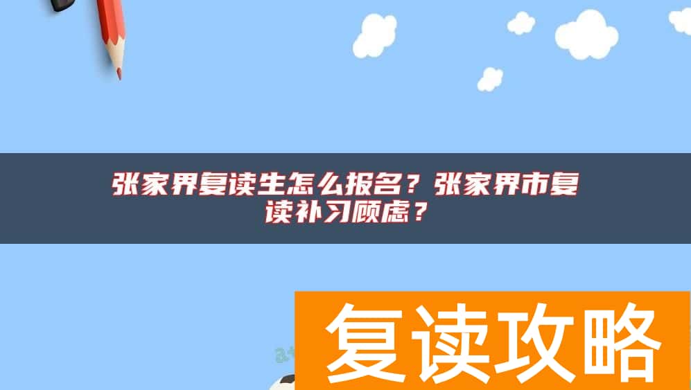 张家界复读生怎么报名？张家界市复读补习顾虑？