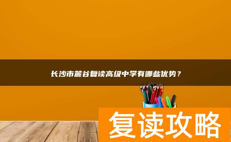 长沙市麓谷复读高级中学有哪些优势？