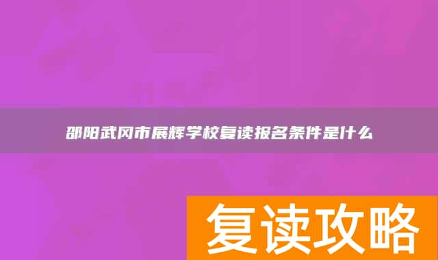 邵阳武冈市展辉学校复读报名条件是什么